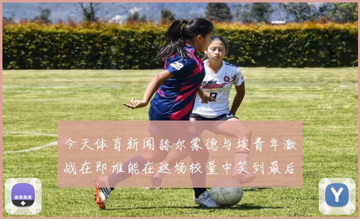 今天体育新闻赫尔蒙德与埃青年激战在即谁能在这场较量中笑到最后