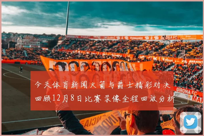 今天体育新闻火箭与爵士精彩对决回顾12月8日比赛录像全程回放分析